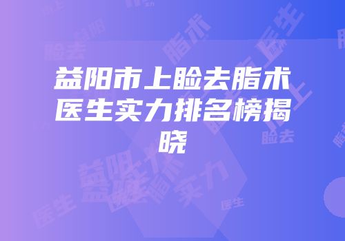益阳市上睑去脂术医生实力排名榜揭晓