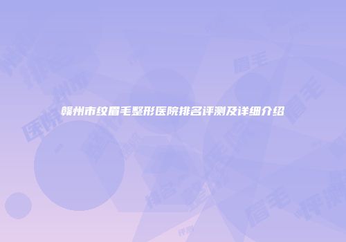 赣州市纹眉毛整形医院排名评测及详细介绍