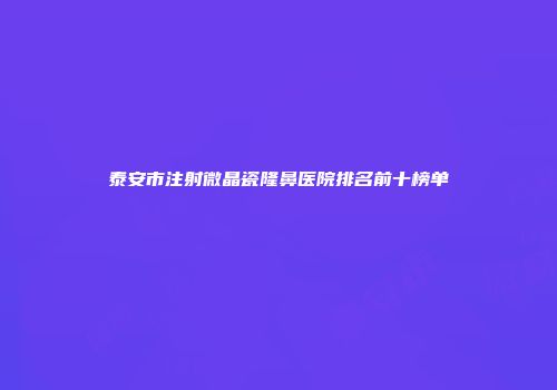 泰安市注射微晶瓷隆鼻医院排名前十榜单