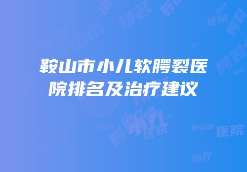 鞍山市小儿软腭裂医院排名及治疗建议