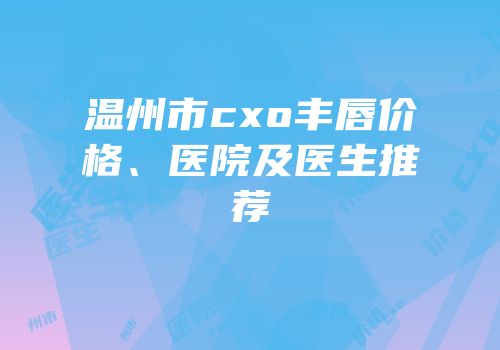 温州市cxo丰唇价格、医院及医生推荐