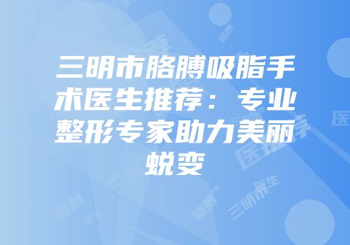三明市胳膊吸脂手术医生推荐：专业整形专家助力美丽蜕变