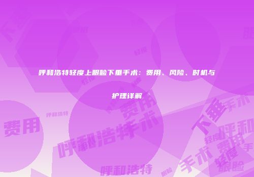 呼和浩特轻度上眼睑下垂手术：费用、风险、时机与护理详解