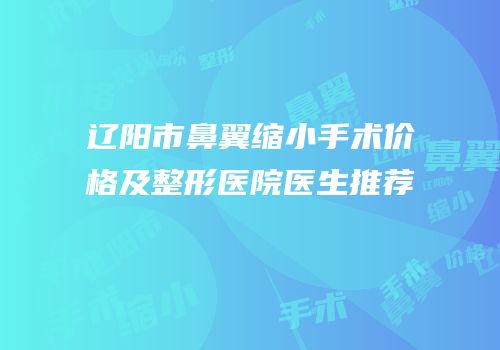 辽阳市鼻翼缩小手术价格及整形医院医生推荐
