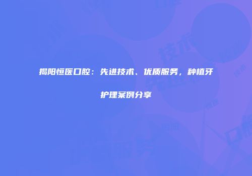 揭阳恒医口腔：先进技术、优质服务，种植牙护理案例分享