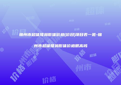 锦州市超体隆鼻膨体价格(价目)项目表一览-锦州市超体隆鼻膨体价格很高吗
