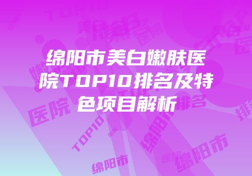 绵阳市美白嫩肤医院TOP10排名及特色项目解析