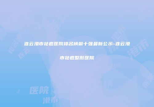 连云港市祛痘医院排名榜前十强最新公示-连云港市祛痘整形医院