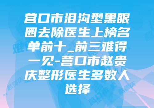 营口市泪沟型黑眼圈去除医生上榜名单前十_前三难得一见-营口市赵贵庆整形医生多数人选择