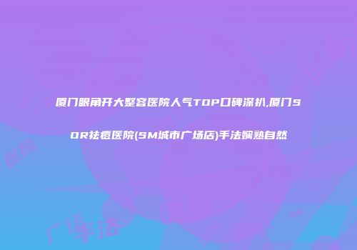 厦门眼角开大整容医院人气TOP口碑深扒,厦门SOR祛痘医院(SM城市广场店)手法娴熟自然
