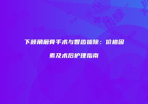 下颌角磨骨手术与智齿拔除：价格因素及术后护理指南