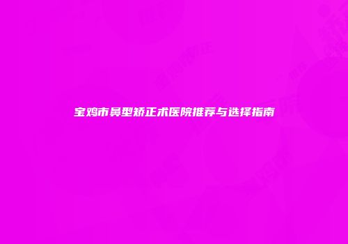 宝鸡市鼻型矫正术医院推荐与选择指南