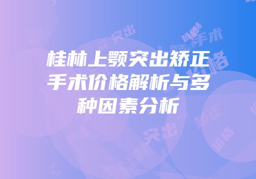 桂林上颚突出矫正手术价格解析与多种因素分析