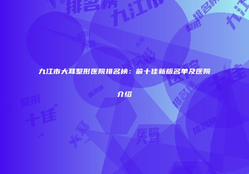 九江市大耳整形医院排名榜：前十佳新版名单及医院介绍