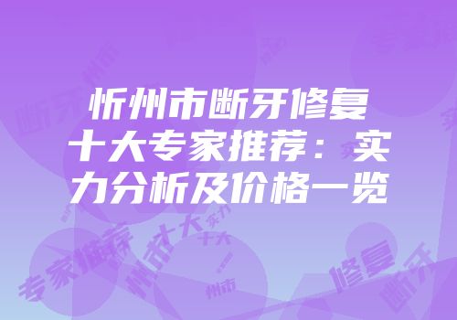 忻州市断牙修复十大专家推荐：实力分析及价格一览