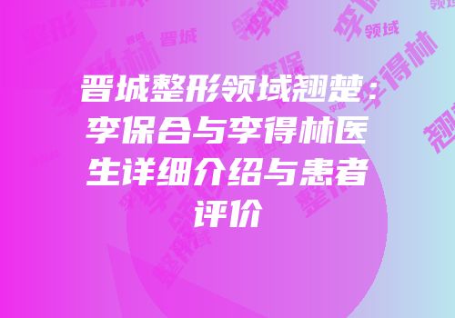 晋城整形领域翘楚：李保合与李得林医生详细介绍与患者评价