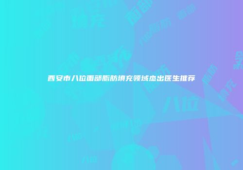 西安市八位面部脂肪填充领域杰出医生推荐