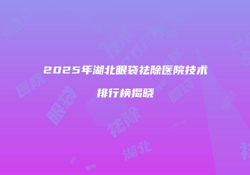 2025年湖北眼袋祛除医院技术排行榜揭晓