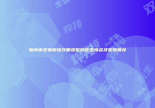 锦州市生物焊接双眼皮整形医生排名及医院推荐