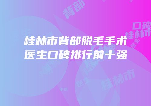 桂林市背部脱毛手术医生口碑排行前十强