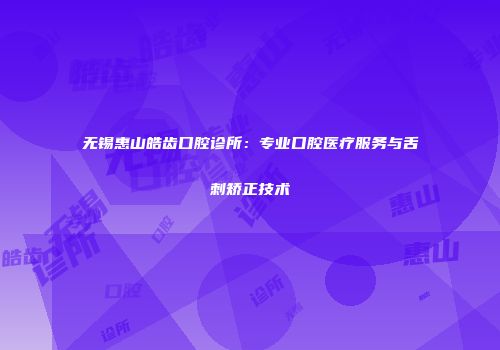 无锡惠山皓齿口腔诊所：专业口腔医疗服务与舌刺矫正技术
