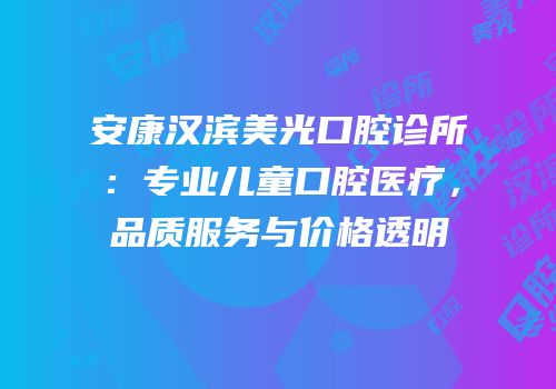安康汉滨美光口腔诊所：专业儿童口腔医疗，品质服务与价格透明