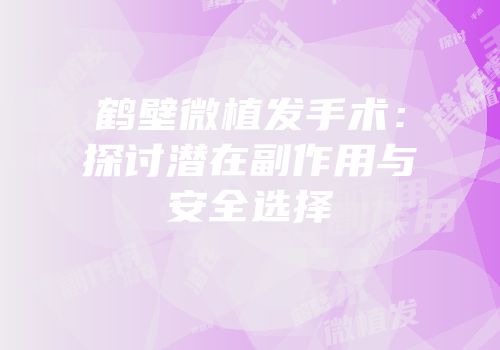 鹤壁微植发手术：探讨潜在副作用与安全选择