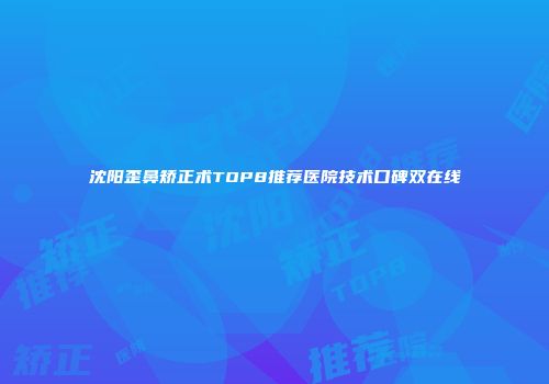 沈阳歪鼻矫正术TOP8推荐医院技术口碑双在线