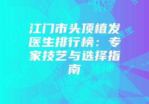 江门市头顶植发医生排行榜：专家技艺与选择指南