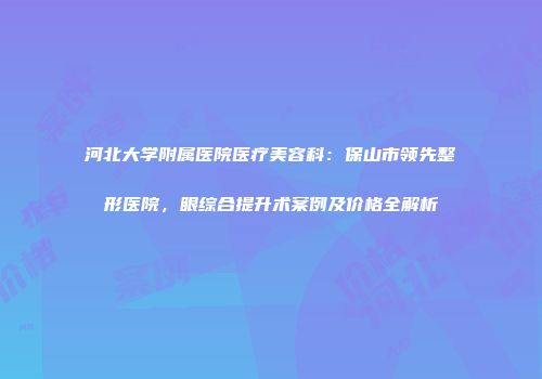 河北大学附属医院医疗美容科：保山市领先整形医院，眼综合提升术案例及价格全解析