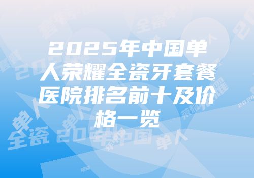 2025年中国单人荣耀全瓷牙套餐医院排名前十及价格一览
