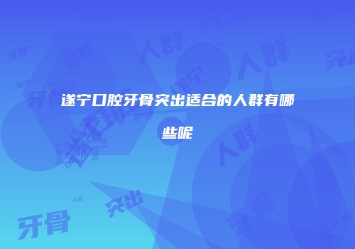 遂宁口腔牙骨突出适合的人群有哪些呢