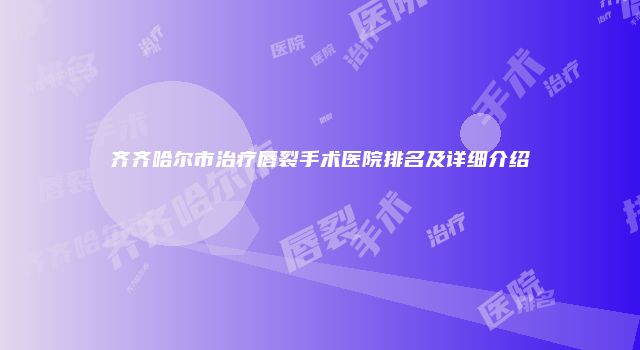 齐齐哈尔市治疗唇裂手术医院排名及详细介绍