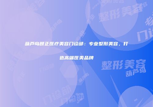 葫芦岛颐正医疗美容门诊部：专业整形美容，打造高端医美品牌