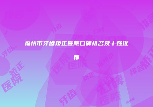 福州市牙齿矫正医院口碑排名及十强推荐