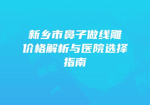 新乡市鼻子做线雕价格解析与医院选择指南