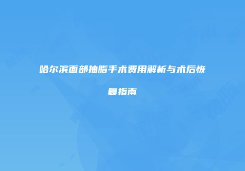 哈尔滨面部抽脂手术费用解析与术后恢复指南