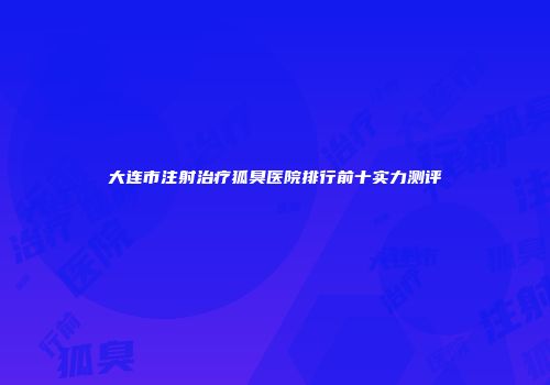 大连市注射治疗狐臭医院排行前十实力测评