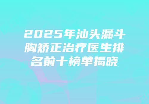 2025年汕头漏斗胸矫正治疗医生排名前十榜单揭晓