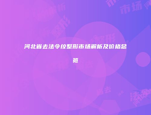 河北省去法令纹整形市场解析及价格总览