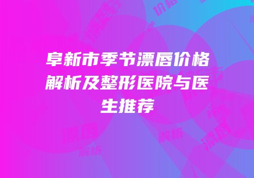 阜新市季节漂唇价格解析及整形医院与医生推荐
