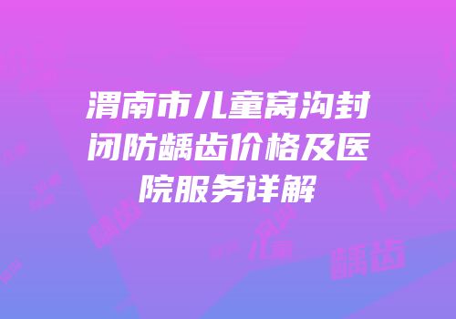 渭南市儿童窝沟封闭防龋齿价格及医院服务详解