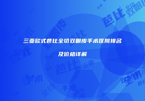 三亚欧式芭比全切双眼皮手术医院排名及价格详解