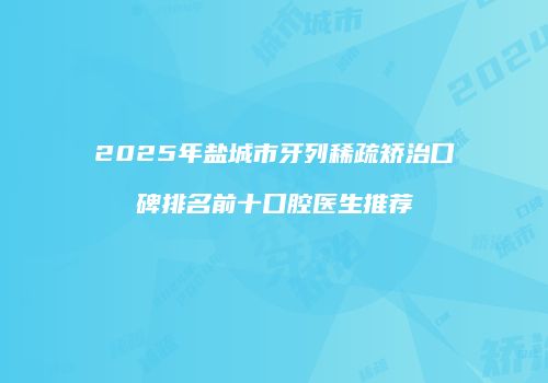 2025年盐城市牙列稀疏矫治口碑排名前十口腔医生推荐