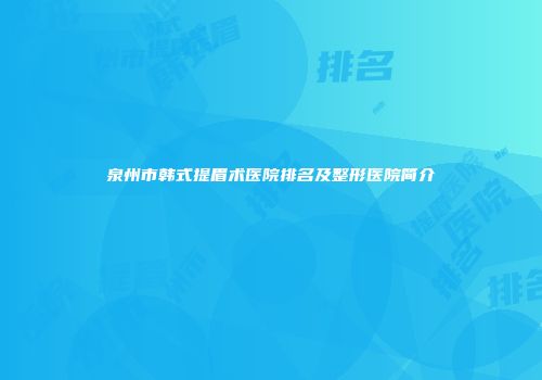 泉州市韩式提眉术医院排名及整形医院简介
