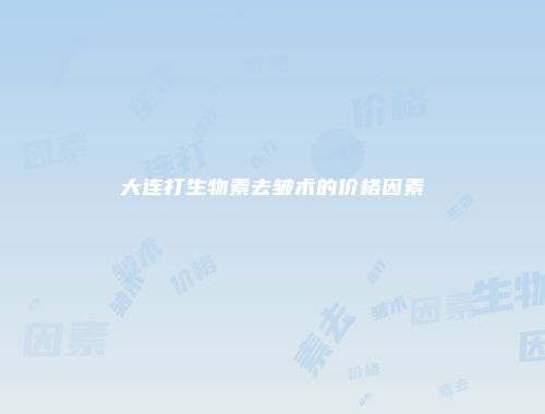 大连打生物素去皱术的价格因素