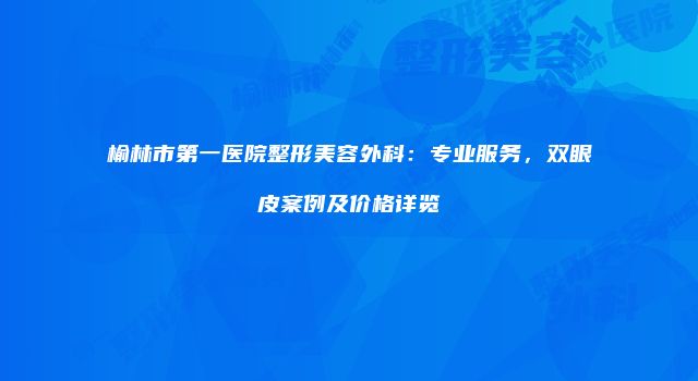 榆林市第一医院整形美容外科：专业服务，双眼皮案例及价格详览