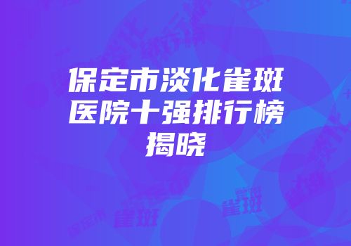 保定市淡化雀斑医院十强排行榜揭晓