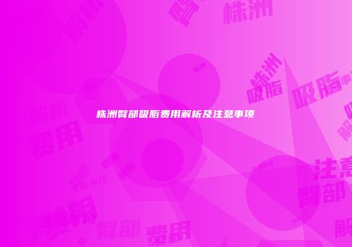 株洲臀部吸脂费用解析及注意事项
