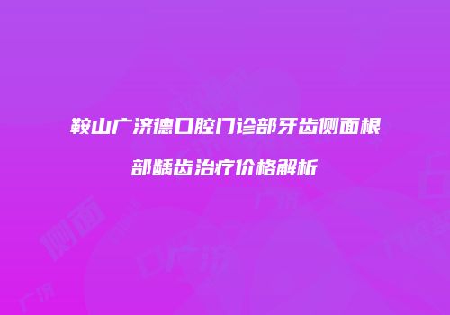 鞍山广济德口腔门诊部牙齿侧面根部龋齿治疗价格解析